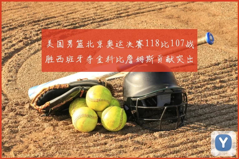 美国男篮北京奥运决赛118比107战胜西班牙夺金科比詹姆斯贡献突出