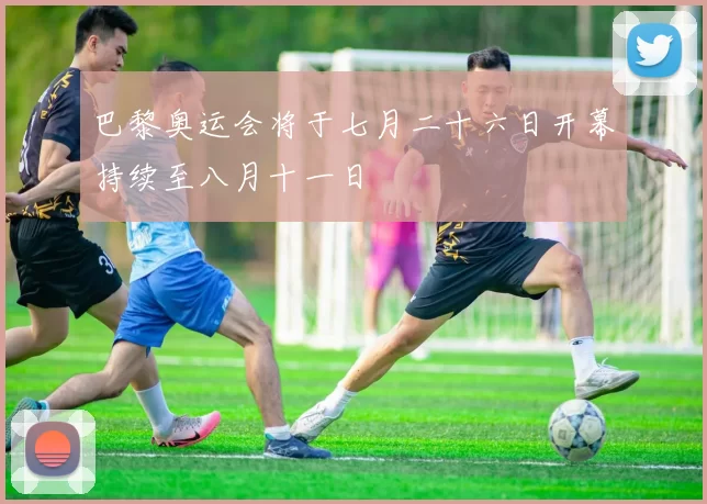 巴黎奥运会将于七月二十六日开幕持续至八月十一日