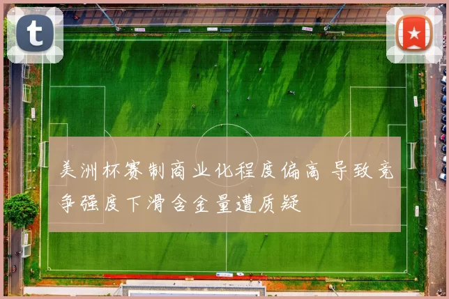 美洲杯赛制商业化程度偏高 导致竞争强度下滑含金量遭质疑