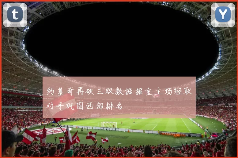 约基奇再砍三双数据掘金主场轻取对手巩固西部排名