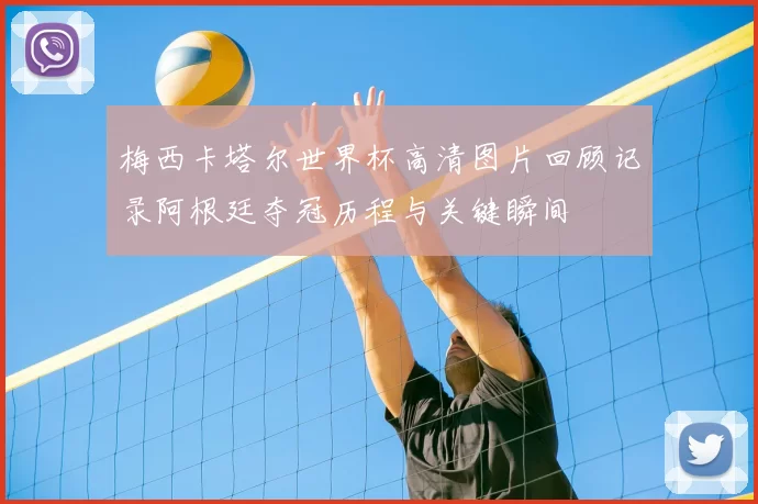 梅西卡塔尔世界杯高清图片回顾记录阿根廷夺冠历程与关键瞬间