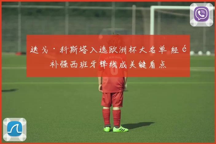 迭戈·科斯塔入选欧洲杯大名单 经验补强西班牙锋线成关键看点