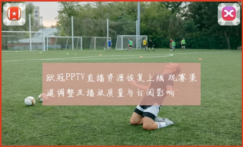 欧冠PPTV直播资源恢复上线 观赛渠道调整及播放质量与订阅影响