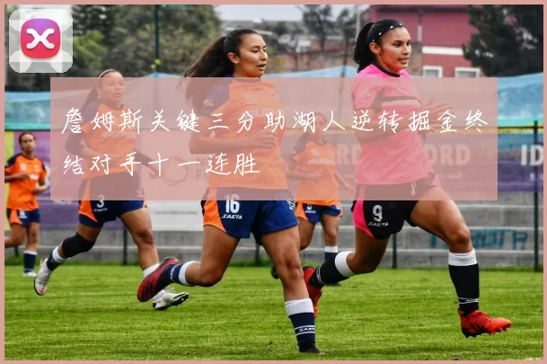 詹姆斯关键三分助湖人逆转掘金终结对手十一连胜