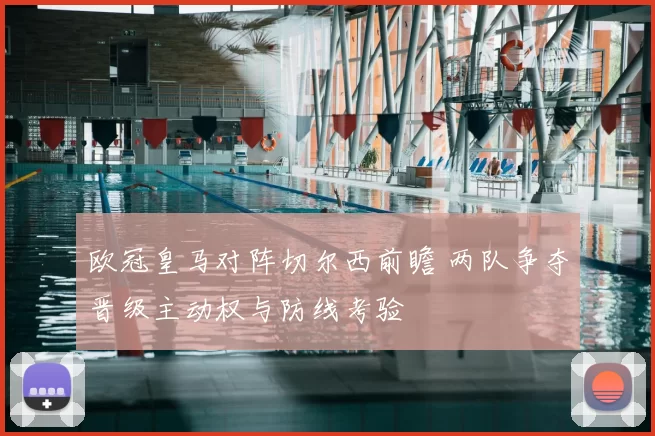 欧冠皇马对阵切尔西前瞻 两队争夺晋级主动权与防线考验