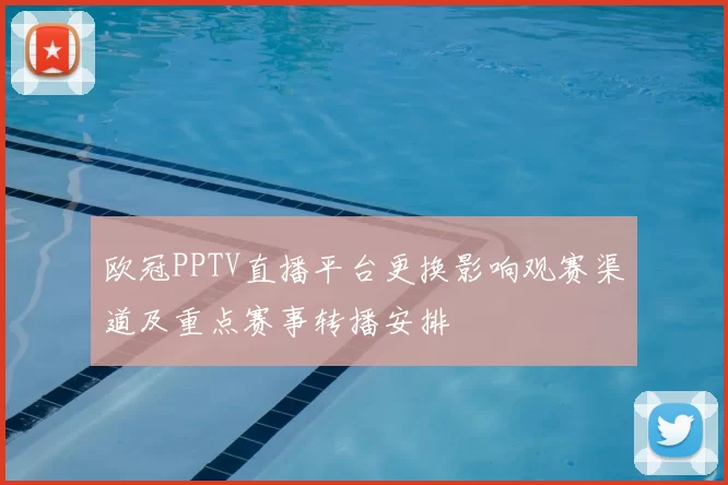 欧冠PPTV直播平台更换影响观赛渠道及重点赛事转播安排
