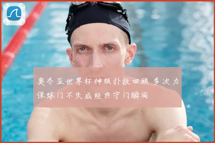 奥乔亚世界杯神级扑救回顾 多次力保球门不失成经典守门瞬间