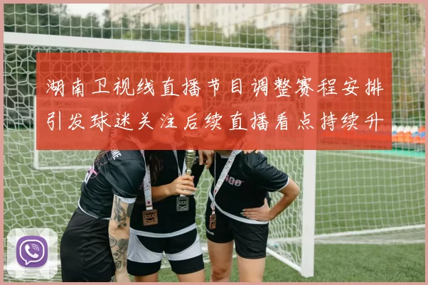 湖南卫视线直播节目调整赛程安排引发球迷关注后续直播看点持续升温