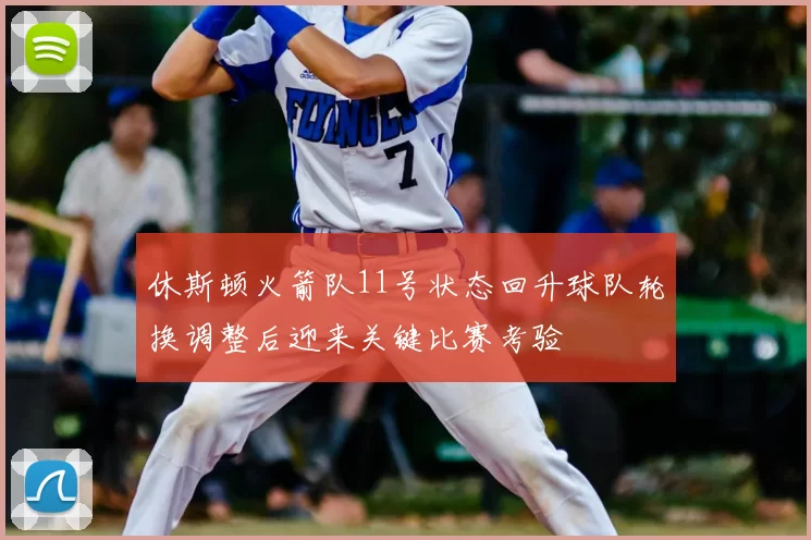 休斯顿火箭队11号状态回升球队轮换调整后迎来关键比赛考验