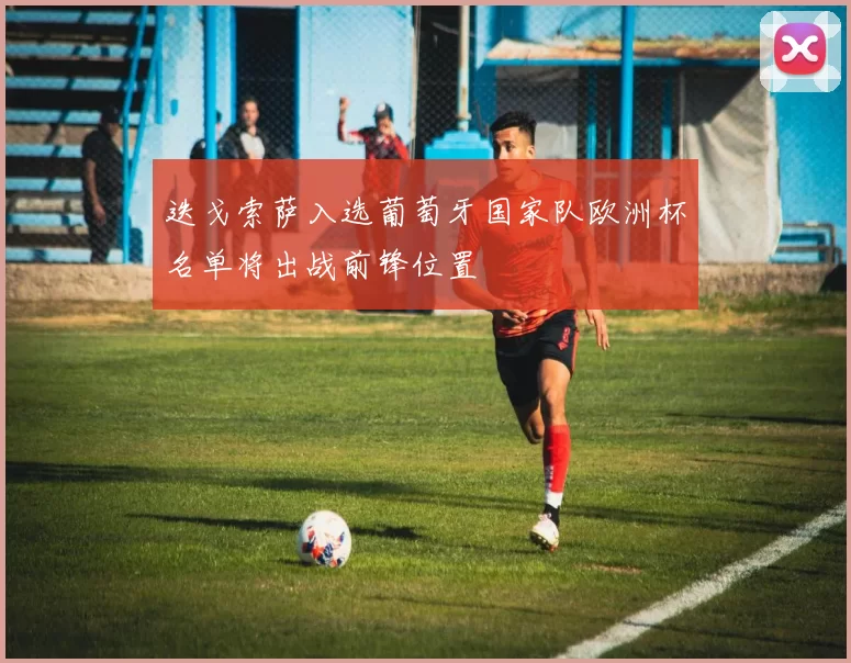 迭戈索萨入选葡萄牙国家队欧洲杯名单将出战前锋位置