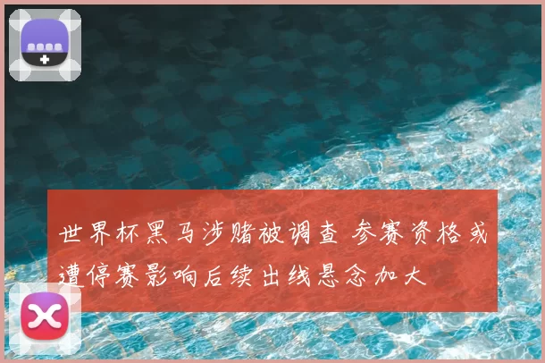 世界杯黑马涉赌被调查 参赛资格或遭停赛影响后续出线悬念加大