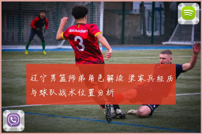 辽宁男篮师弟角色解读 梁家兵经历与球队战术位置分析