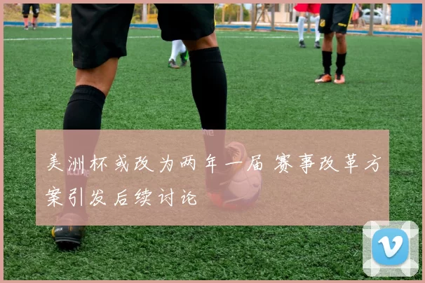 美洲杯或改为两年一届 赛事改革方案引发后续讨论