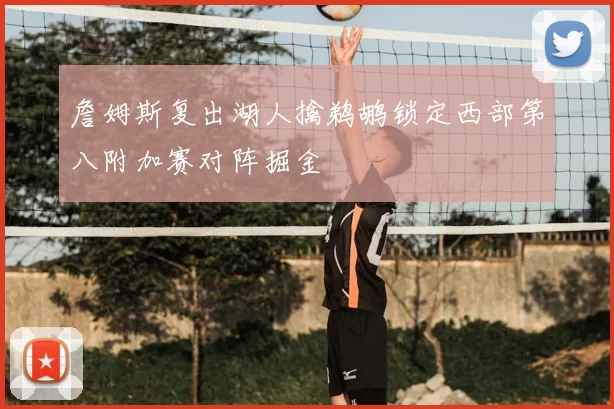 詹姆斯复出湖人擒鹈鹕锁定西部第八附加赛对阵掘金