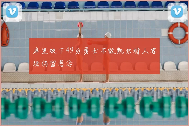 库里砍下49分勇士不敌凯尔特人客场仍留悬念