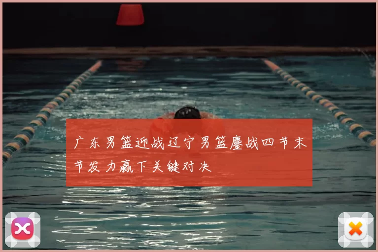 广东男篮迎战辽宁男篮鏖战四节末节发力赢下关键对决