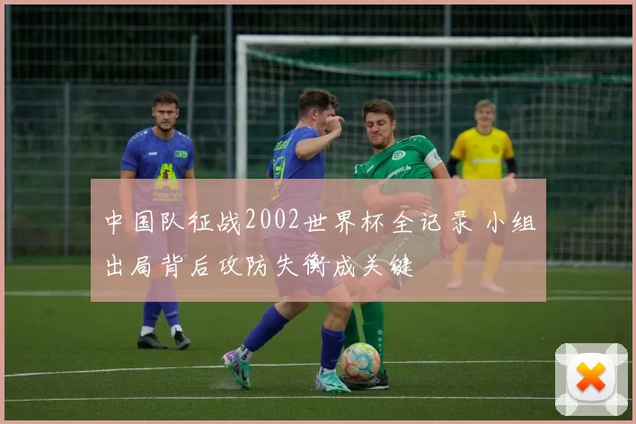 中国队征战2002世界杯全记录 小组出局背后攻防失衡成关键