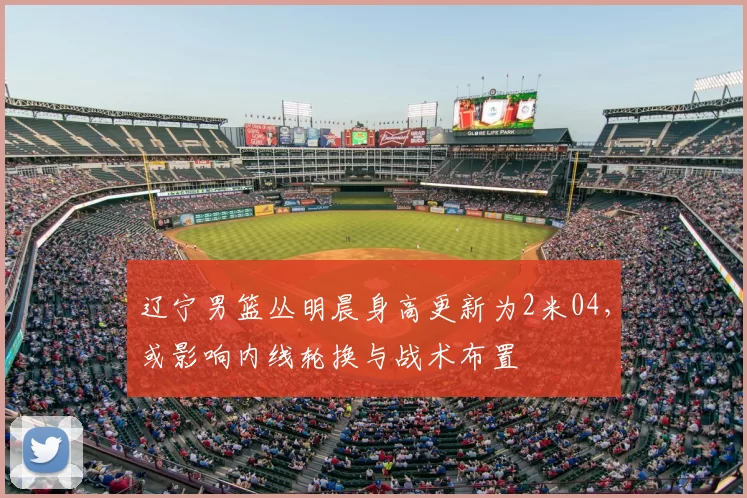 辽宁男篮丛明晨身高更新为2米04，或影响内线轮换与战术布置