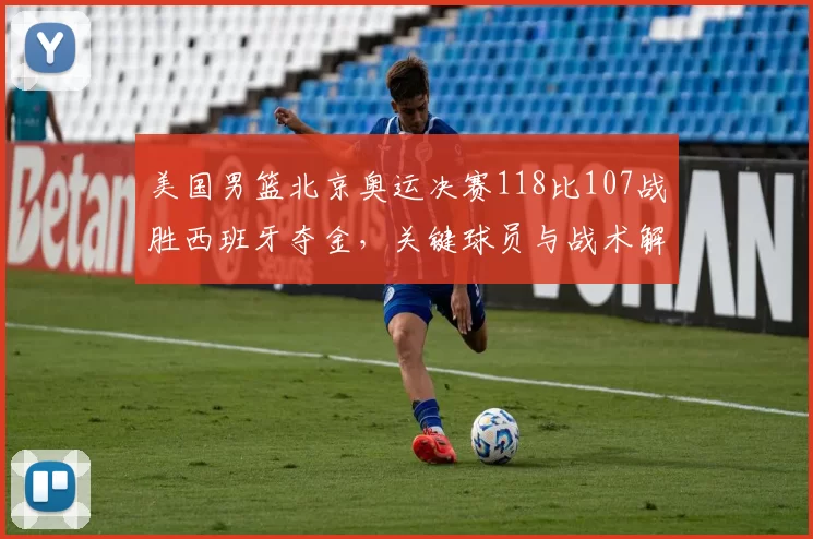 美国男篮北京奥运决赛118比107战胜西班牙夺金，关键球员与战术解读