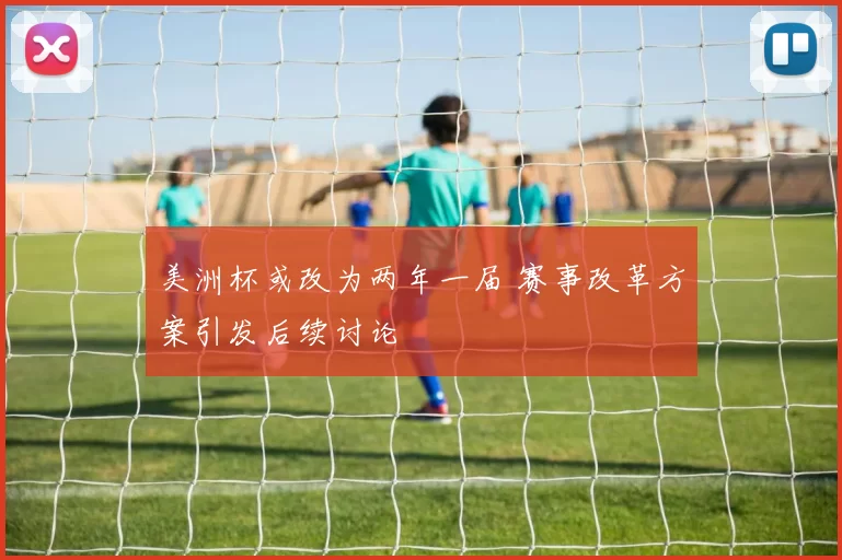 美洲杯或改为两年一届 赛事改革方案引发后续讨论