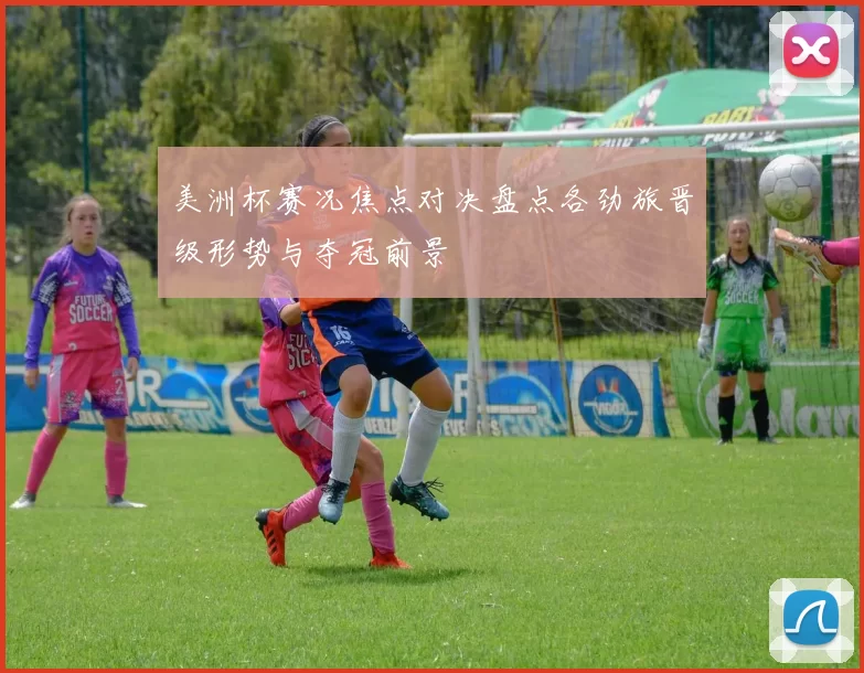 美洲杯赛况焦点对决盘点各劲旅晋级形势与夺冠前景