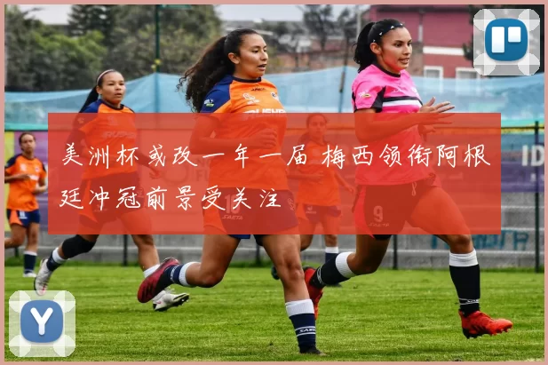 美洲杯或改一年一届 梅西领衔阿根廷冲冠前景受关注