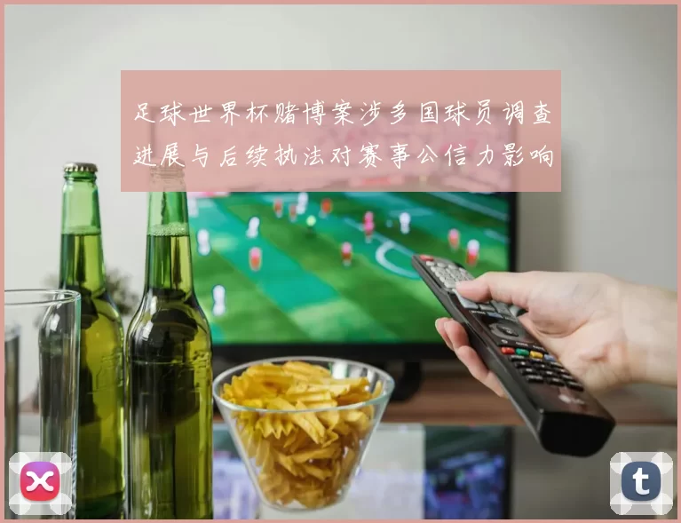 足球世界杯赌博案涉多国球员调查进展与后续执法对赛事公信力影响