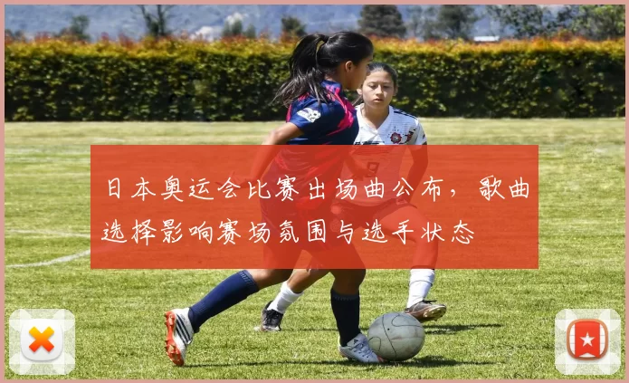日本奥运会比赛出场曲公布，歌曲选择影响赛场氛围与选手状态