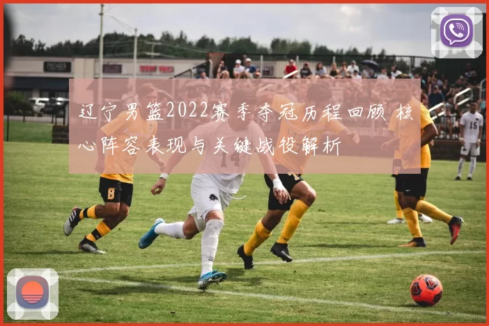 辽宁男篮2022赛季夺冠历程回顾 核心阵容表现与关键战役解析