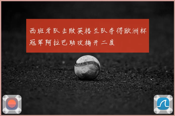 西班牙队击败英格兰队夺得欧洲杯冠军阿拉巴助攻梅开二度