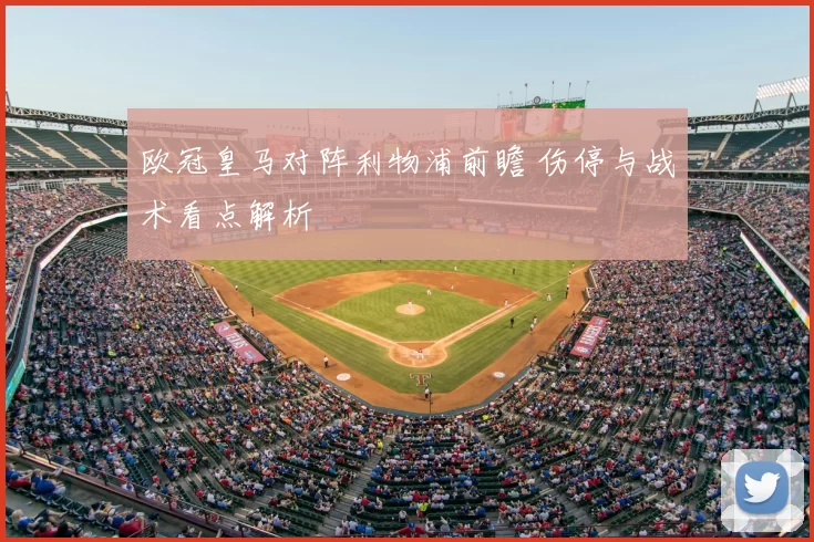 欧冠皇马对阵利物浦前瞻 伤停与战术看点解析