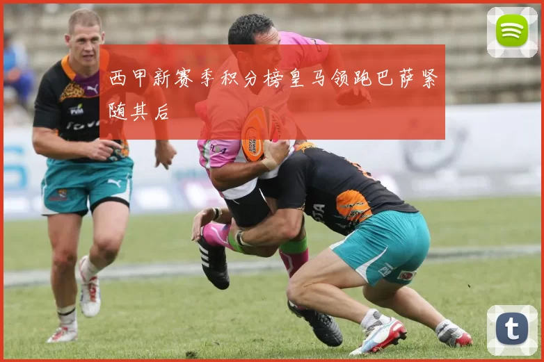 西甲新赛季积分榜皇马领跑巴萨紧随其后