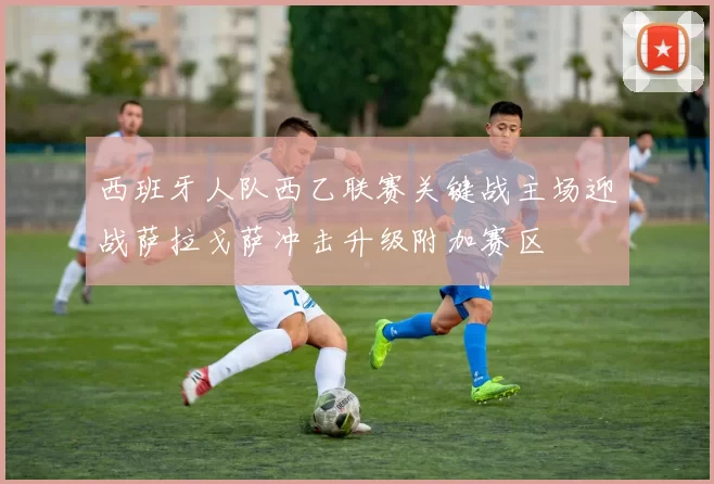 西班牙人队西乙联赛关键战主场迎战萨拉戈萨冲击升级附加赛区