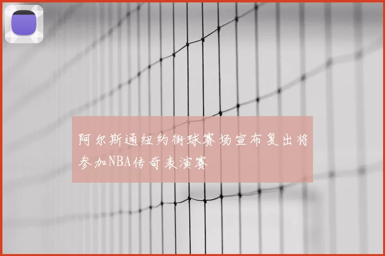 阿尔斯通纽约街球赛场宣布复出将参加NBA传奇表演赛