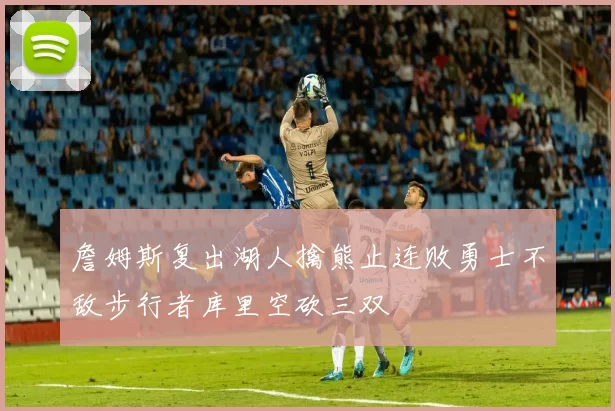 詹姆斯复出湖人擒熊止连败勇士不敌步行者库里空砍三双