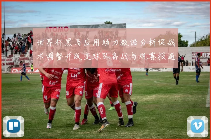 世界杯黑马应用助力数据分析促战术调整并改变球队备战与观赛报道方式