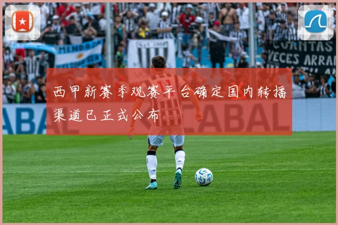 西甲新赛季观赛平台确定国内转播渠道已正式公布