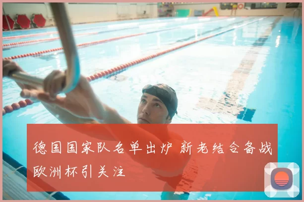 德国国家队名单出炉 新老结合备战欧洲杯引关注