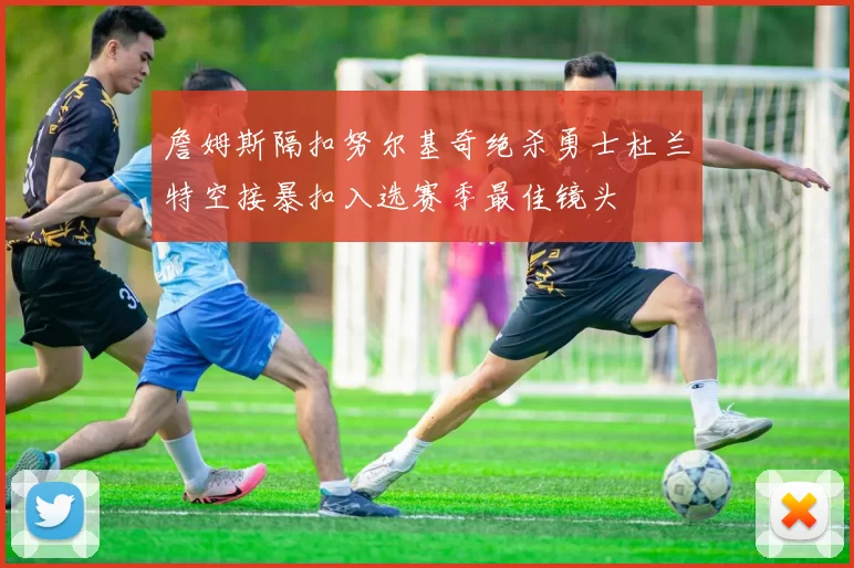 詹姆斯隔扣努尔基奇绝杀勇士杜兰特空接暴扣入选赛季最佳镜头