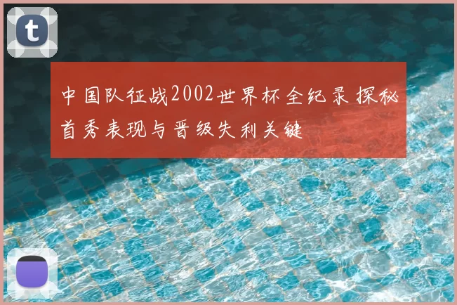 中国队征战2002世界杯全纪录 探秘首秀表现与晋级失利关键