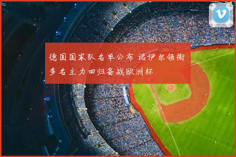 德国国家队名单公布 诺伊尔领衔 多名主力回归备战欧洲杯