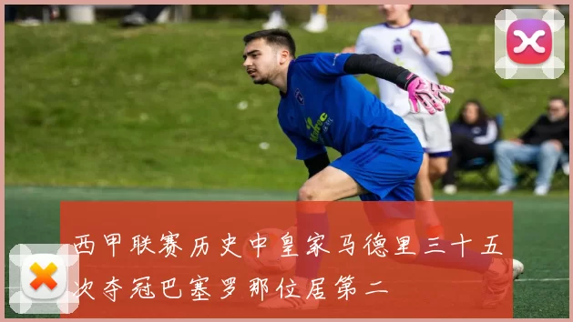 西甲联赛历史中皇家马德里三十五次夺冠巴塞罗那位居第二