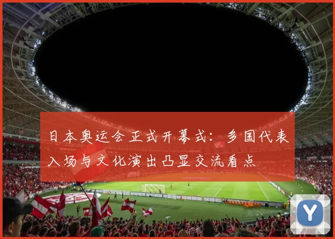 日本奥运会正式开幕式：多国代表入场与文化演出凸显交流看点