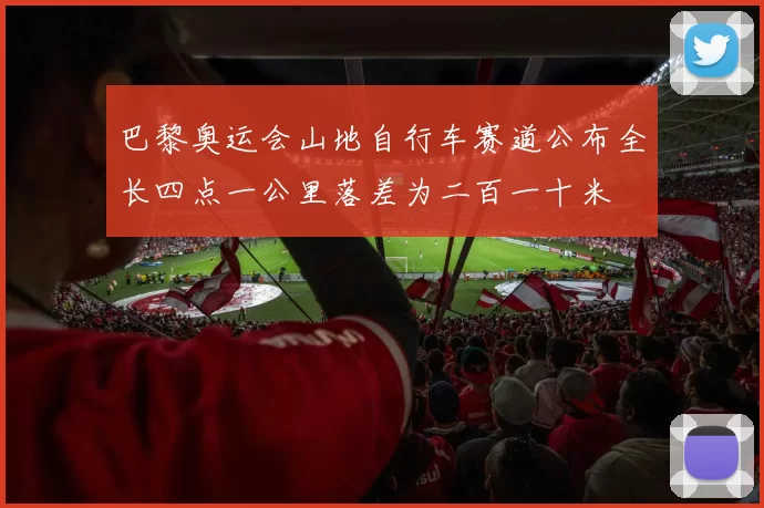 巴黎奥运会山地自行车赛道公布全长四点一公里落差为二百一十米