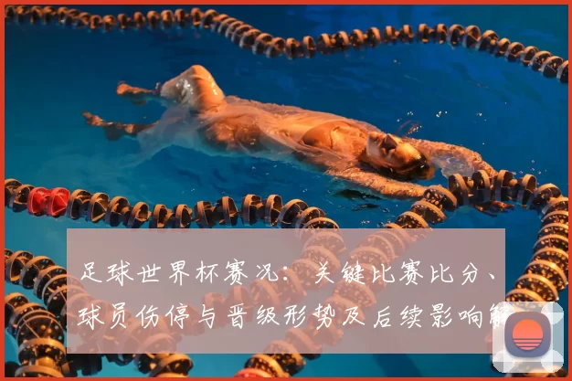 足球世界杯赛况：关键比赛比分、球员伤停与晋级形势及后续影响解析