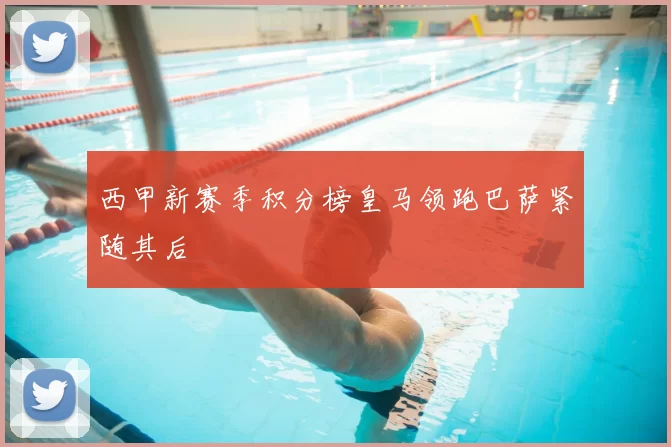 西甲新赛季积分榜皇马领跑巴萨紧随其后