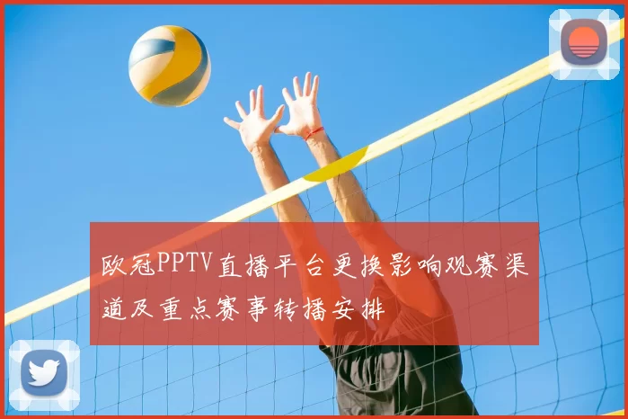 欧冠PPTV直播平台更换影响观赛渠道及重点赛事转播安排
