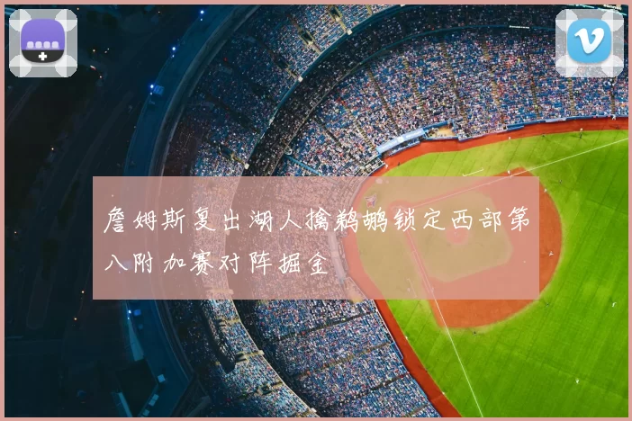 詹姆斯复出湖人擒鹈鹕锁定西部第八附加赛对阵掘金