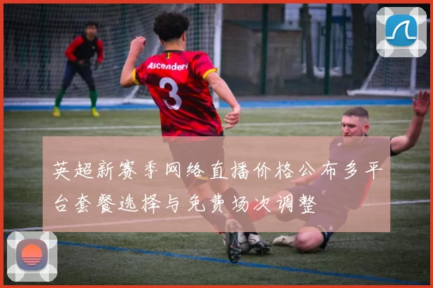 英超新赛季网络直播价格公布多平台套餐选择与免费场次调整