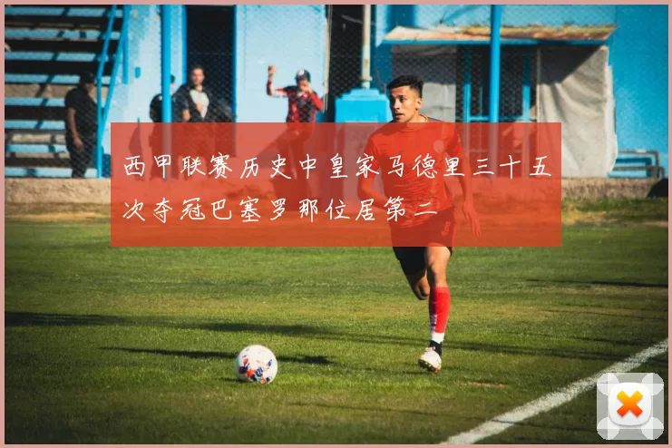 西甲联赛历史中皇家马德里三十五次夺冠巴塞罗那位居第二